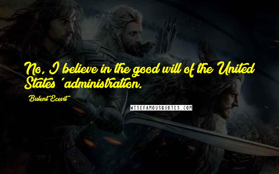 Bulent Ecevit quotes: No, I believe in the good will of the United States' administration. Bulent Ecevit quotes: No, I believe in the good will of the United States' administration.
