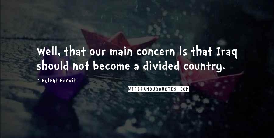 Bulent Ecevit quotes: Well, that our main concern is that Iraq should not become a divided country.