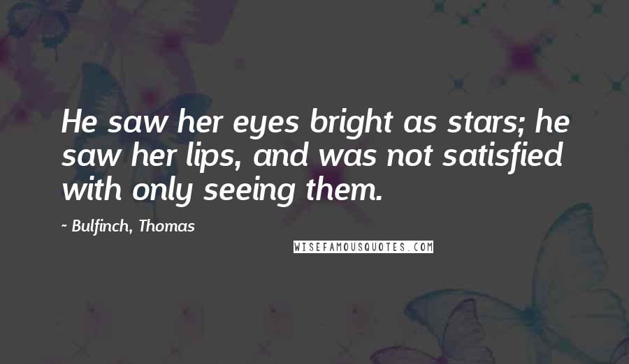 Bulfinch, Thomas quotes: He saw her eyes bright as stars; he saw her lips, and was not satisfied with only seeing them.