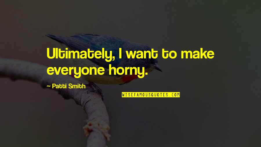 Bulk Bogan Quotes By Patti Smith: Ultimately, I want to make everyone horny.