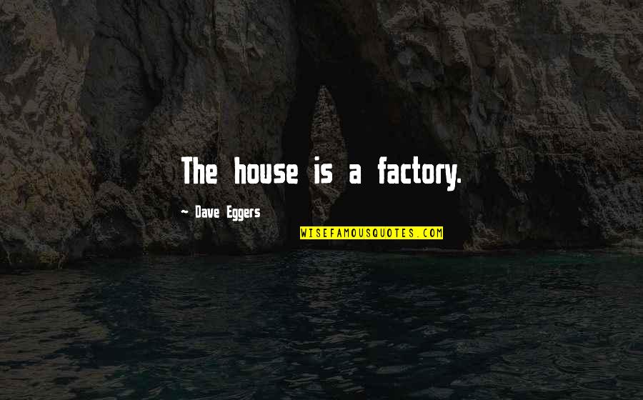 Bulked Segregant Quotes By Dave Eggers: The house is a factory. Bulked Segregant Quotes By Dave Eggers: The house is a factory.