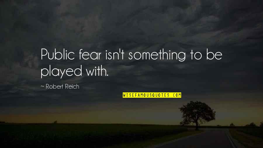 Bulky Quotes By Robert Reich: Public fear isn't something to be played with.