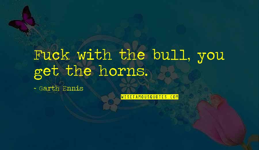 Bull By Horns Quotes By Garth Ennis: Fuck with the bull, you get the horns. Bull By Horns Quotes By Garth Ennis: Fuck with the bull, you get the horns.