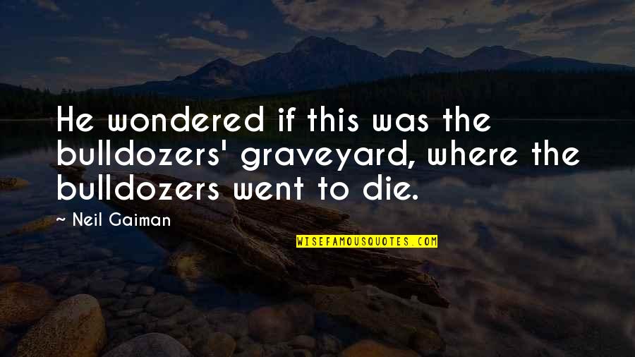 Bulldozers Quotes By Neil Gaiman: He wondered if this was the bulldozers' graveyard,