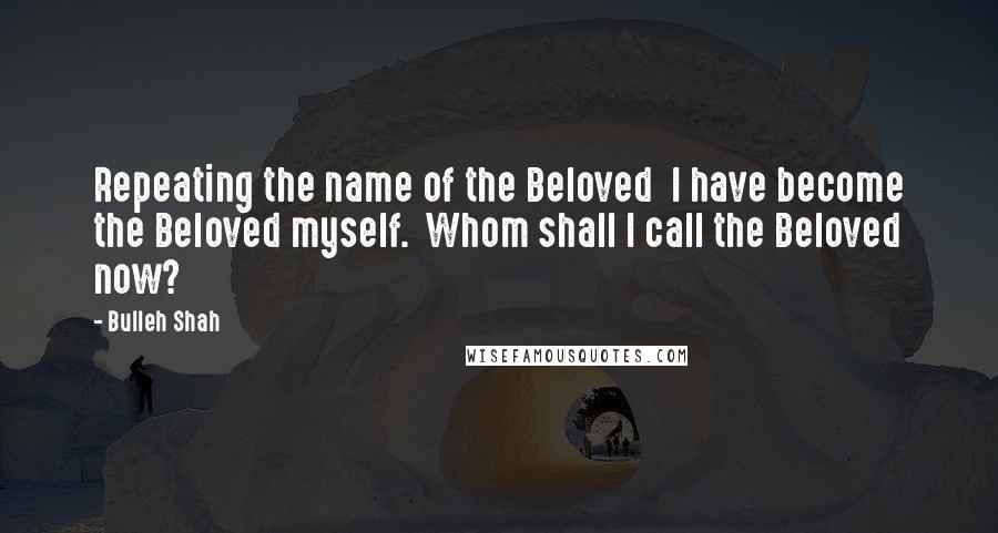 Bulleh Shah quotes: Repeating the name of the Beloved I have become the Beloved myself. Whom shall I call the Beloved now?