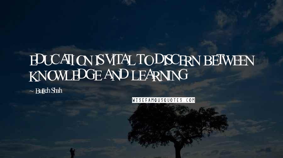 Bulleh Shah quotes: EDUCATION IS VITAL TO DISCERN BETWEEN KNOWLEDGE AND LEARNING