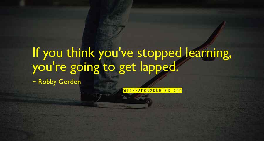 Bullet In The Brain Quotes By Robby Gordon: If you think you've stopped learning, you're going