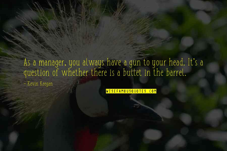 Bullet To The Head Quotes By Kevin Keegan: As a manager, you always have a gun