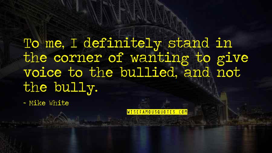 Bullied Quotes By Mike White: To me, I definitely stand in the corner
