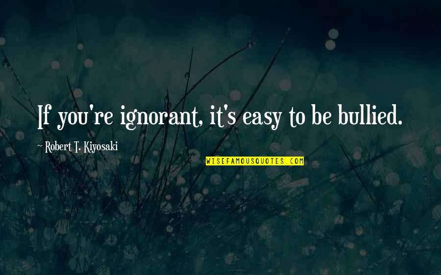 Bullied Quotes By Robert T. Kiyosaki: If you're ignorant, it's easy to be bullied.