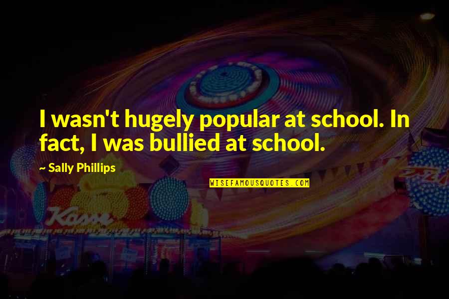 Bullied Quotes By Sally Phillips: I wasn't hugely popular at school. In fact,