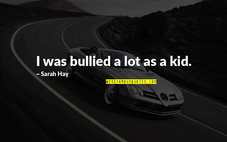 Bullied Quotes By Sarah Hay: I was bullied a lot as a kid.