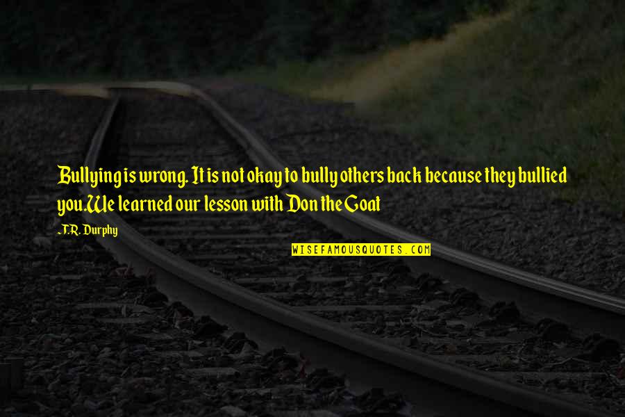 Bullied Quotes By T.R. Durphy: Bullying is wrong. It is not okay to