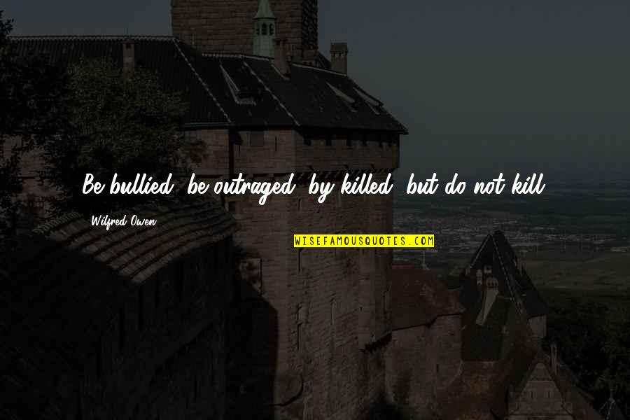 Bullied Quotes By Wilfred Owen: Be bullied, be outraged, by killed, but do