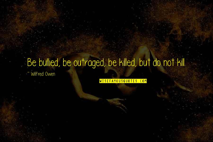 Bullied Quotes By Wilfred Owen: Be bullied, be outraged, be killed, but do