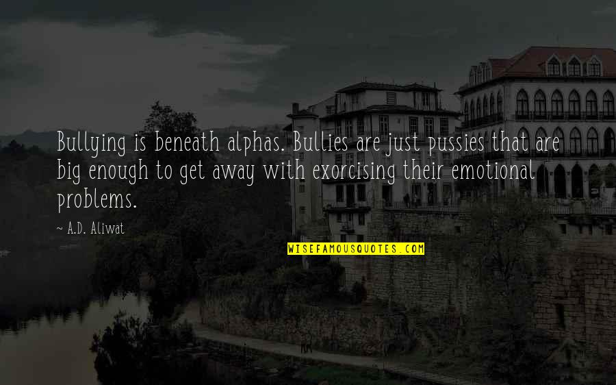 Bullies Quotes By A.D. Aliwat: Bullying is beneath alphas. Bullies are just pussies
