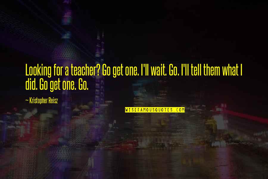 Bullies Quotes By Kristopher Reisz: Looking for a teacher? Go get one. I'll