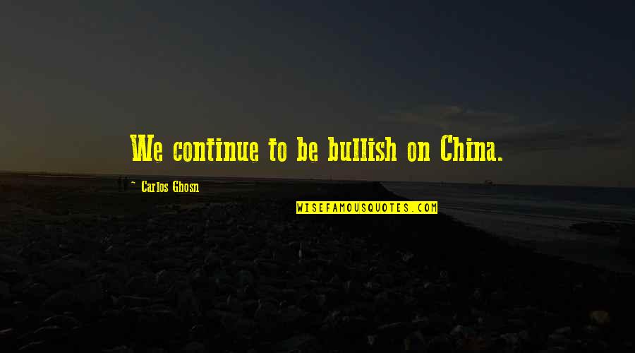 Bullish Quotes By Carlos Ghosn: We continue to be bullish on China.