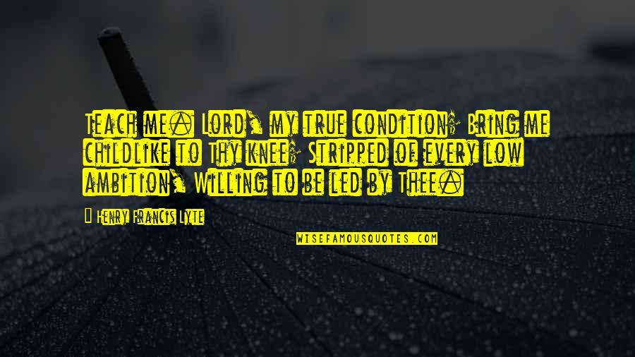 Bullivant Quotes By Henry Francis Lyte: Teach me. Lord, my true condition; Bring me