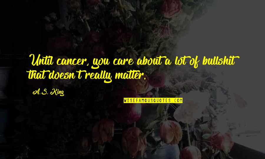 Bullshit's Quotes By A.S. King: Until cancer, you care about a lot of