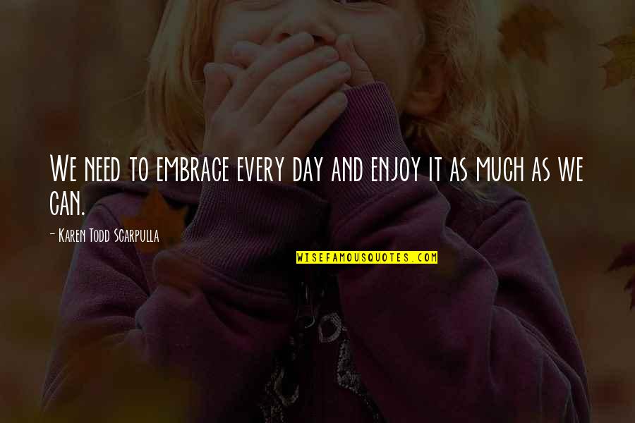 Bullshitter Picture Quotes By Karen Todd Scarpulla: We need to embrace every day and enjoy