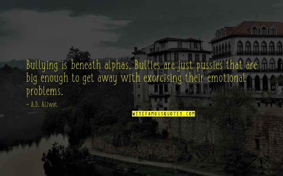 Bullying Is Quotes By A.D. Aliwat: Bullying is beneath alphas. Bullies are just pussies