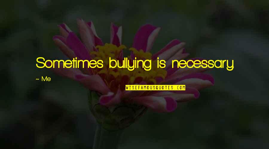 Bullying Is Quotes By Me: Sometimes bullying is necessary.