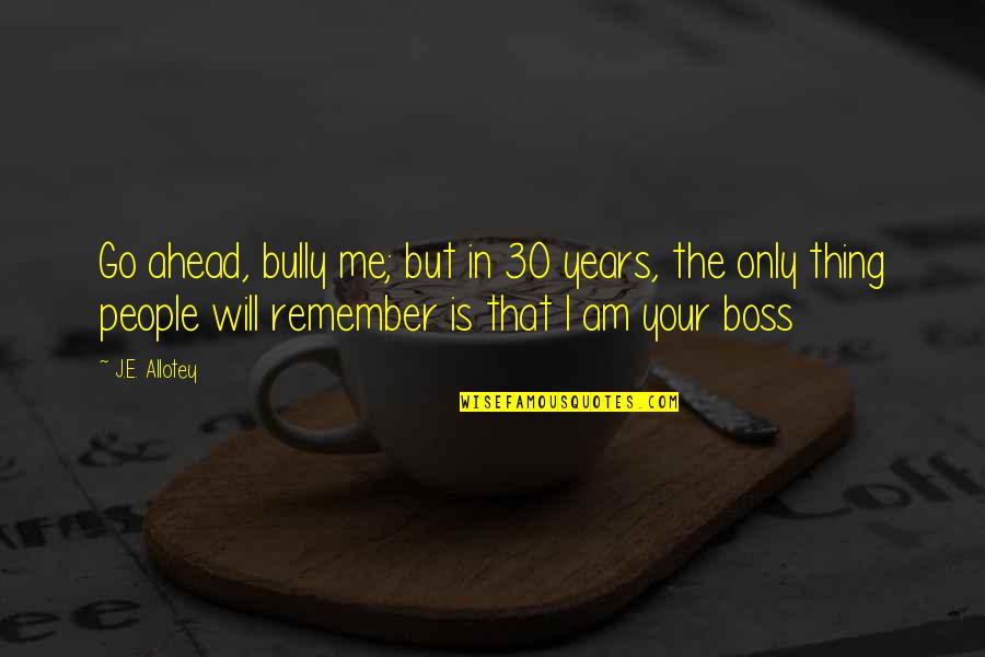 Bullying Me Quotes By J.E. Allotey: Go ahead, bully me; but in 30 years, Bullying Me Quotes By J.E. Allotey: Go ahead, bully me; but in 30 years,