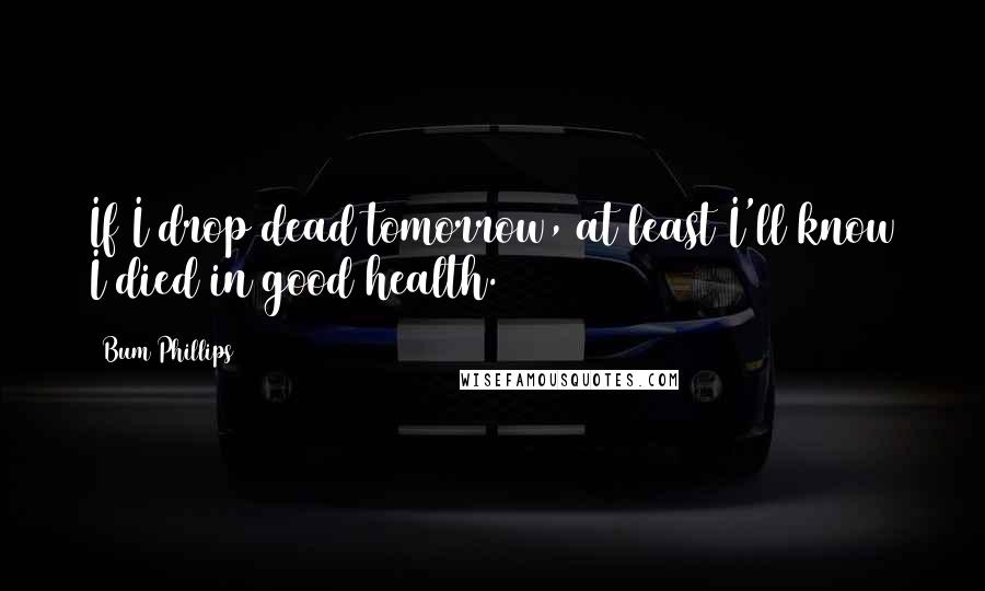 Bum Phillips quotes: If I drop dead tomorrow, at least I'll know I died in good health.