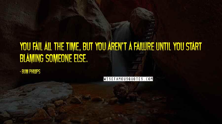 Bum Phillips quotes: You fail all the time, but you aren't a failure until you start blaming someone else.