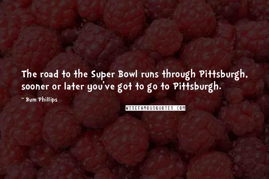 Bum Phillips quotes: The road to the Super Bowl runs through Pittsburgh, sooner or later you've got to go to Pittsburgh.