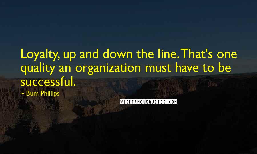 Bum Phillips quotes: Loyalty, up and down the line. That's one quality an organization must have to be successful.