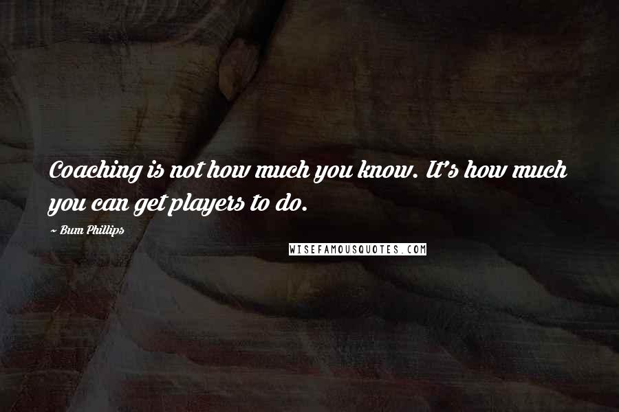 Bum Phillips quotes: Coaching is not how much you know. It's how much you can get players to do.