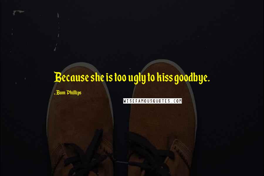 Bum Phillips quotes: Because she is too ugly to kiss goodbye.