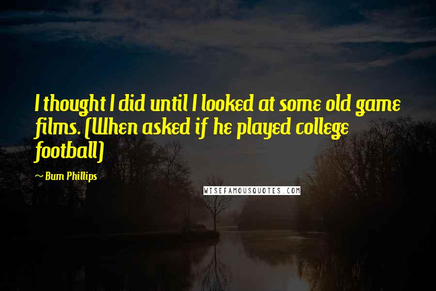Bum Phillips quotes: I thought I did until I looked at some old game films. (When asked if he played college football)