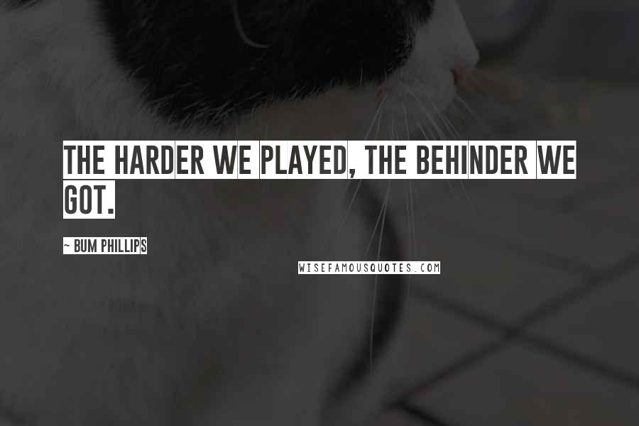 Bum Phillips quotes: The harder we played, the behinder we got.