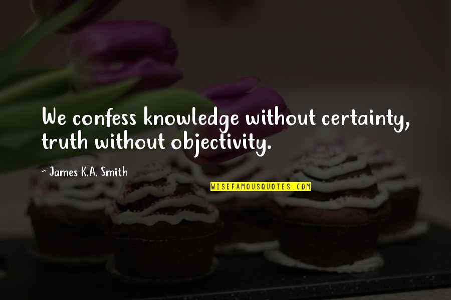 Bumalik Ka Na Sa Akin Quotes By James K.A. Smith: We confess knowledge without certainty, truth without objectivity. Bumalik Ka Na Sa Akin Quotes By James K.A. Smith: We confess knowledge without certainty, truth without objectivity.