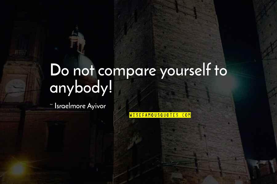 Bumbac Quotes By Israelmore Ayivor: Do not compare yourself to anybody! Bumbac Quotes By Israelmore Ayivor: Do not compare yourself to anybody!