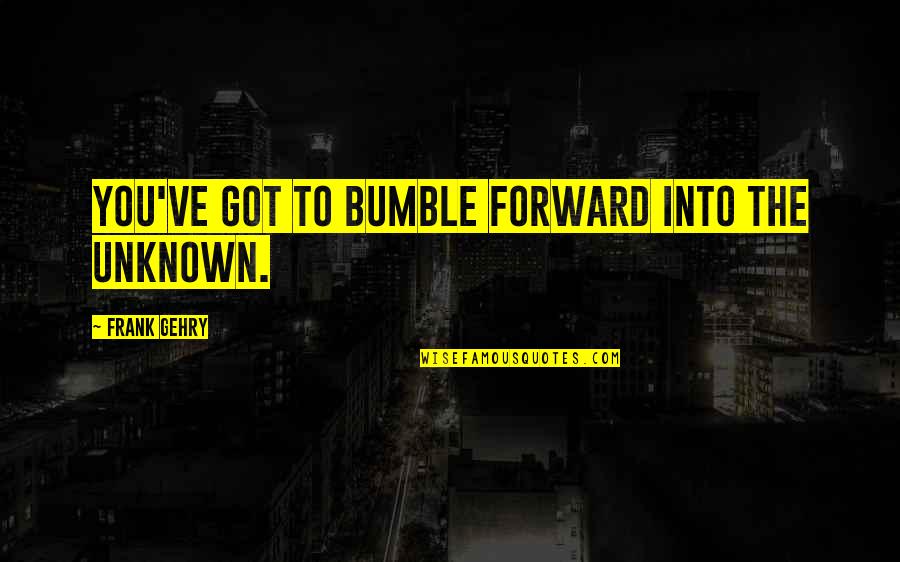 Bumble Quotes By Frank Gehry: You've got to bumble forward into the unknown.