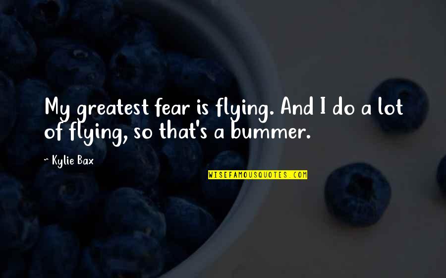 Bummer Quotes By Kylie Bax: My greatest fear is flying. And I do