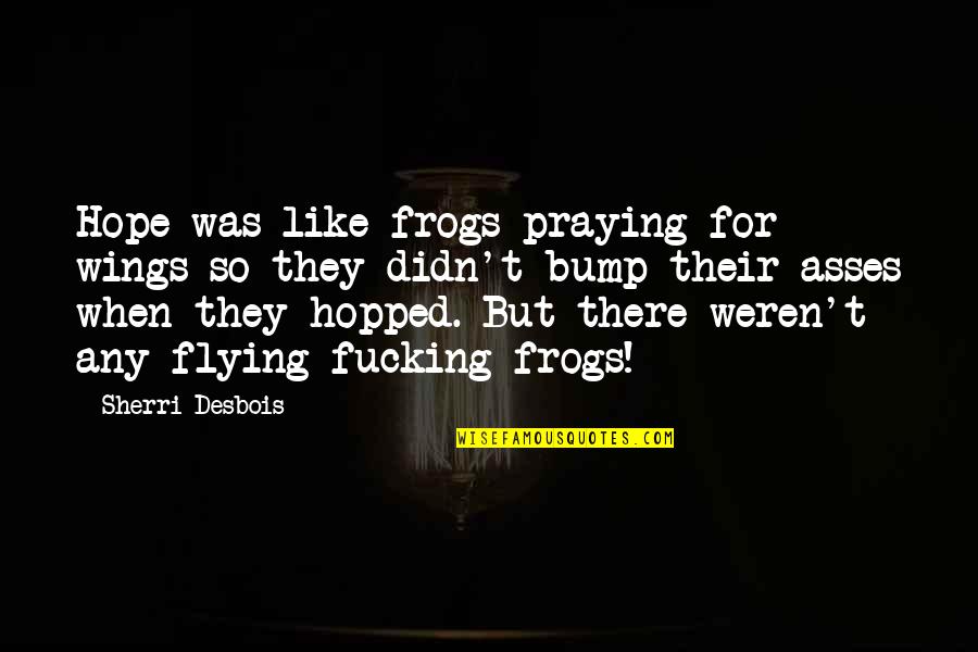 Bump J Quotes By Sherri Desbois: Hope was like frogs praying for wings so