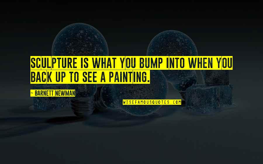 Bump Quotes By Barnett Newman: Sculpture is what you bump into when you Bump Quotes By Barnett Newman: Sculpture is what you bump into when you