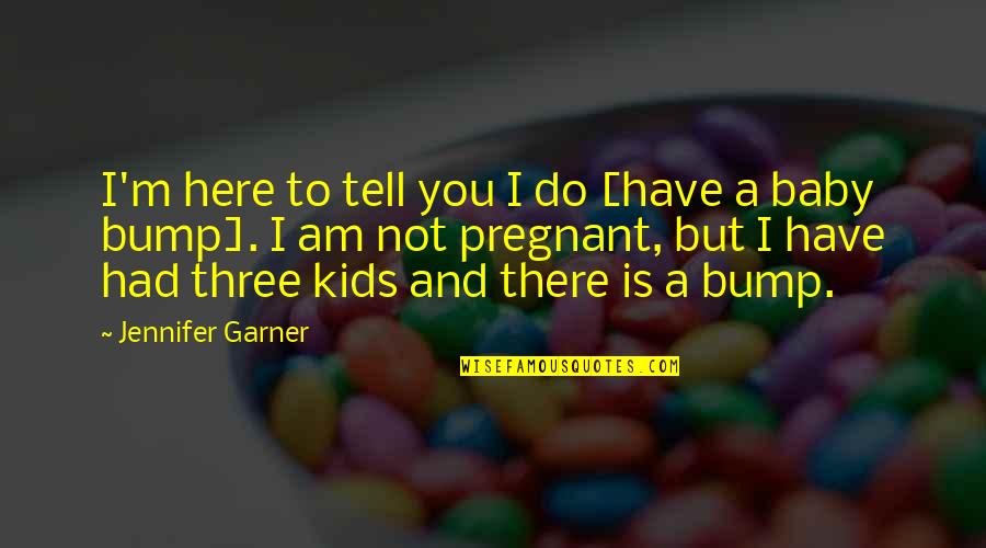 Bump Quotes By Jennifer Garner: I'm here to tell you I do [have Bump Quotes By Jennifer Garner: I'm here to tell you I do [have