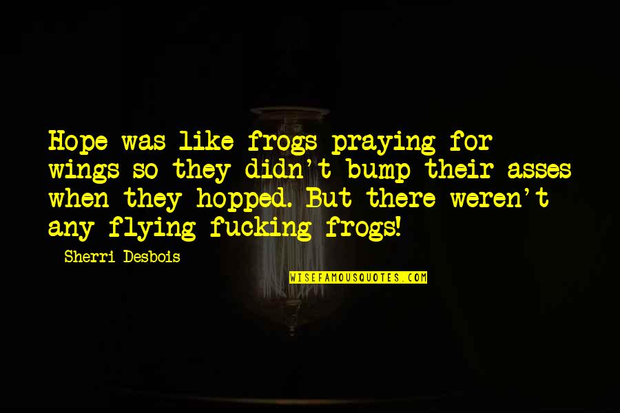 Bump Quotes By Sherri Desbois: Hope was like frogs praying for wings so