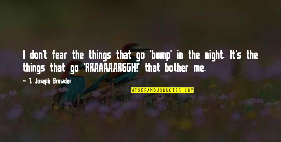 Bump Quotes By T. Joseph Browder: I don't fear the things that go 'bump' Bump Quotes By T. Joseph Browder: I don't fear the things that go 'bump'