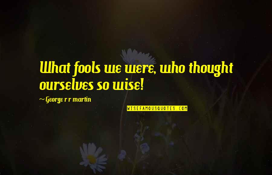 Bumpest Quotes By George R R Martin: What fools we were, who thought ourselves so