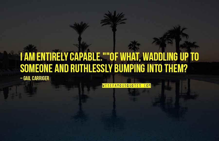 Bumping Quotes By Gail Carriger: I am entirely capable.""Of what, waddling up to