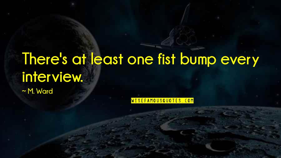 Bumps Quotes By M. Ward: There's at least one fist bump every interview.