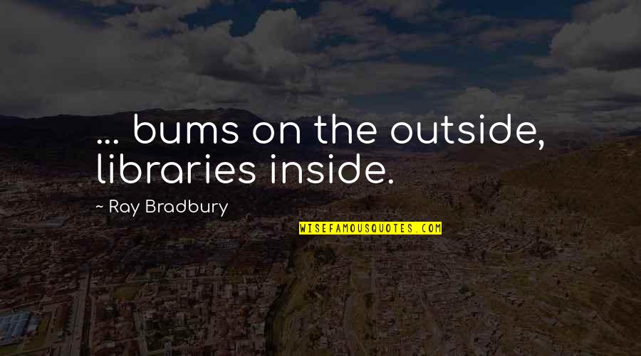 Bums Quotes By Ray Bradbury: ... bums on the outside, libraries inside.