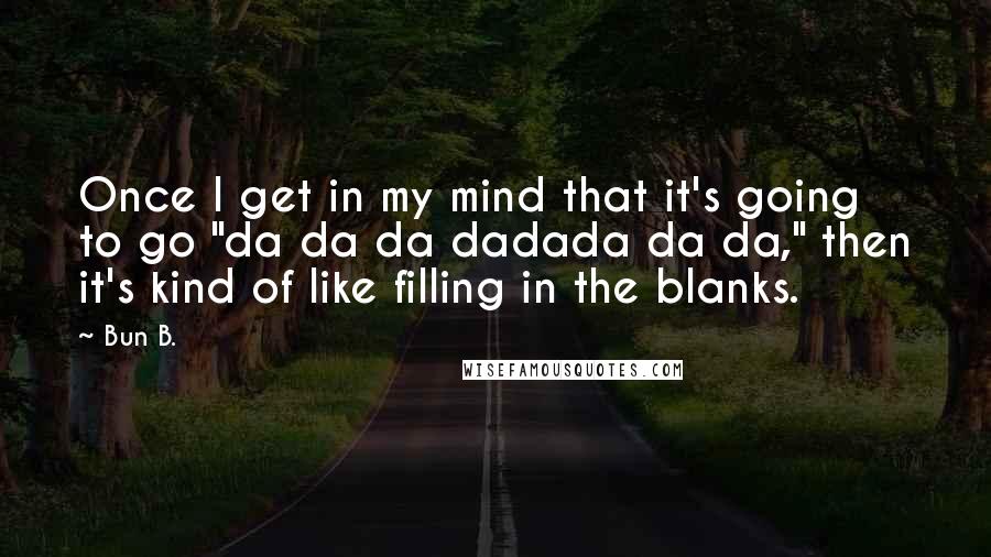 Bun B. quotes: Once I get in my mind that it's going to go "da da da dadada da da," then it's kind of like filling in the blanks.